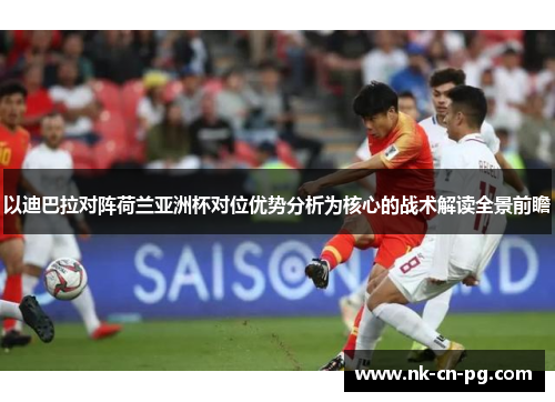 以迪巴拉对阵荷兰亚洲杯对位优势分析为核心的战术解读全景前瞻 以迪巴拉对阵荷兰亚洲杯对位优势分析为核心的战术解读全景前瞻