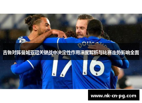 吉鲁对阵曼城亚冠关键战中决定性作用深度解析与比赛走势影响全面 吉鲁对阵曼城亚冠关键战中决定性作用深度解析与比赛走势影响全面