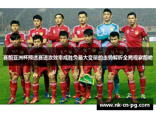 赛前亚洲杯预选赛进攻效率成胜负最大变量的走势解析全局观察前瞻
