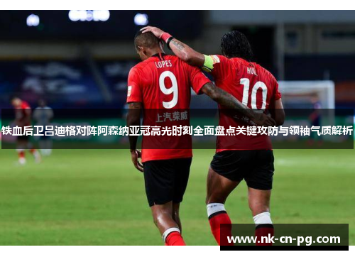 铁血后卫吕迪格对阵阿森纳亚冠高光时刻全面盘点关键攻防与领袖气质解析 铁血后卫吕迪格对阵阿森纳亚冠高光时刻全面盘点关键攻防与领袖气质解析