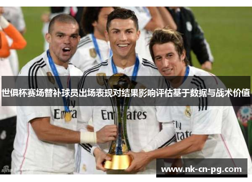 世俱杯赛场替补球员出场表现对结果影响评估基于数据与战术价值 世俱杯赛场替补球员出场表现对结果影响评估基于数据与战术价值