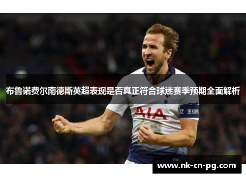 布鲁诺费尔南德斯英超表现是否真正符合球迷赛季预期全面解析 布鲁诺费尔南德斯英超表现是否真正符合球迷赛季预期全面解析