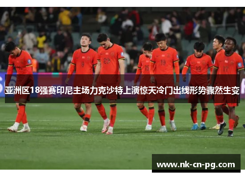 亚洲区18强赛印尼主场力克沙特上演惊天冷门出线形势骤然生变 亚洲区18强赛印尼主场力克沙特上演惊天冷门出线形势骤然生变