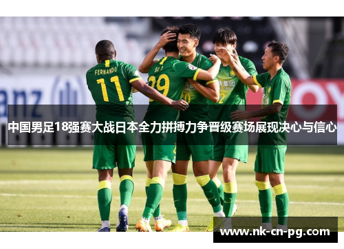 中国男足18强赛大战日本全力拼搏力争晋级赛场展现决心与信心 中国男足18强赛大战日本全力拼搏力争晋级赛场展现决心与信心