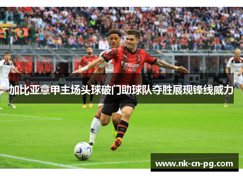 加比亚意甲主场头球破门助球队夺胜展现锋线威力