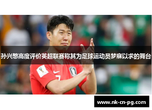 孙兴慜高度评价英超联赛称其为足球运动员梦寐以求的舞台 孙兴慜高度评价英超联赛称其为足球运动员梦寐以求的舞台