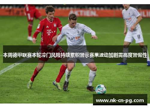 本周德甲联赛本轮冷门风险持续累积警示赛果波动加剧需高度警惕性