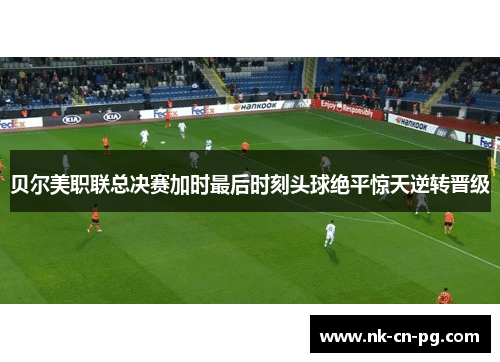 贝尔美职联总决赛加时最后时刻头球绝平惊天逆转晋级