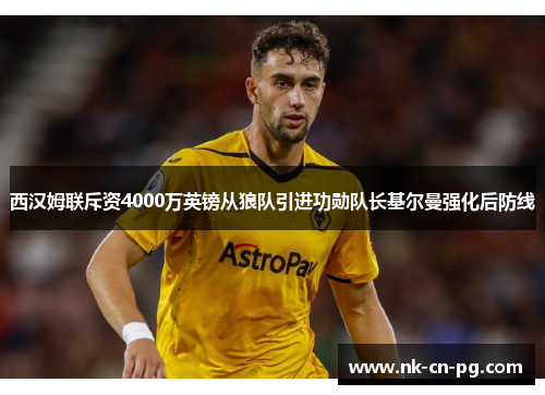 西汉姆联斥资4000万英镑从狼队引进功勋队长基尔曼强化后防线