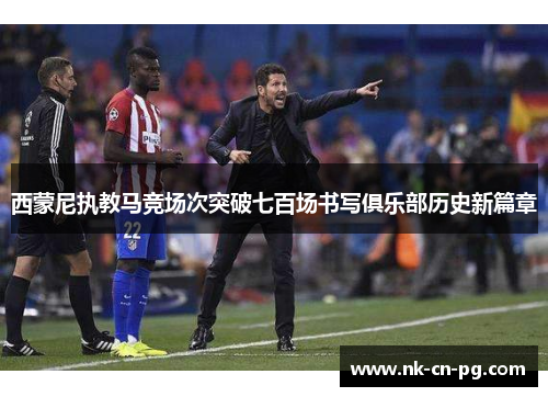 西蒙尼执教马竞场次突破七百场书写俱乐部历史新篇章
