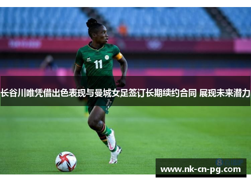 长谷川唯凭借出色表现与曼城女足签订长期续约合同 展现未来潜力