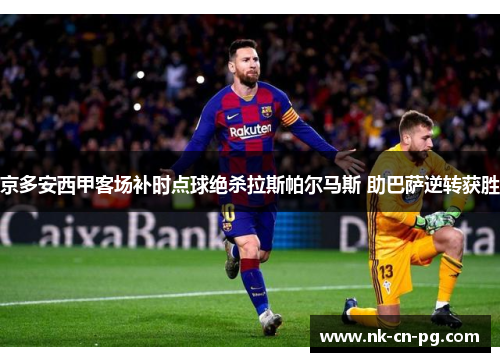 京多安西甲客场补时点球绝杀拉斯帕尔马斯 助巴萨逆转获胜