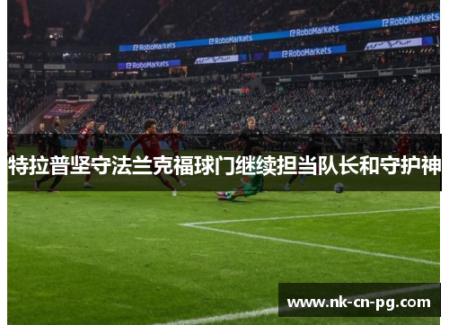 特拉普坚守法兰克福球门继续担当队长和守护神 特拉普坚守法兰克福球门继续担当队长和守护神