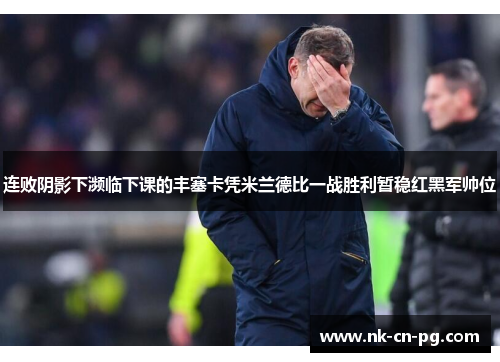 连败阴影下濒临下课的丰塞卡凭米兰德比一战胜利暂稳红黑军帅位 连败阴影下濒临下课的丰塞卡凭米兰德比一战胜利暂稳红黑军帅位