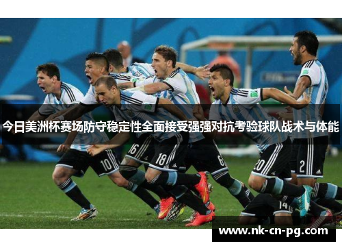 今日美洲杯赛场防守稳定性全面接受强强对抗考验球队战术与体能 今日美洲杯赛场防守稳定性全面接受强强对抗考验球队战术与体能