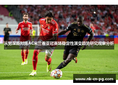从努涅斯对阵AC米兰看亚冠赛场稳定性演变趋势研究观察分析 从努涅斯对阵AC米兰看亚冠赛场稳定性演变趋势研究观察分析
