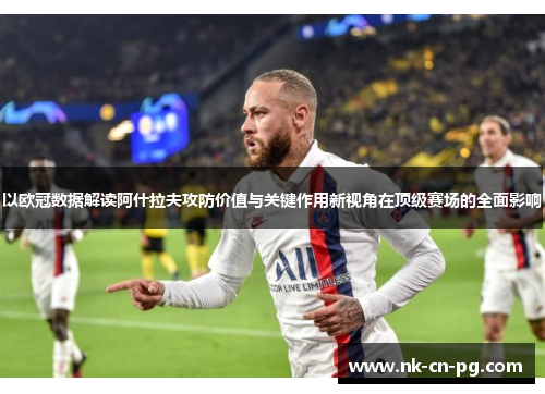 以欧冠数据解读阿什拉夫攻防价值与关键作用新视角在顶级赛场的全面影响 以欧冠数据解读阿什拉夫攻防价值与关键作用新视角在顶级赛场的全面影响