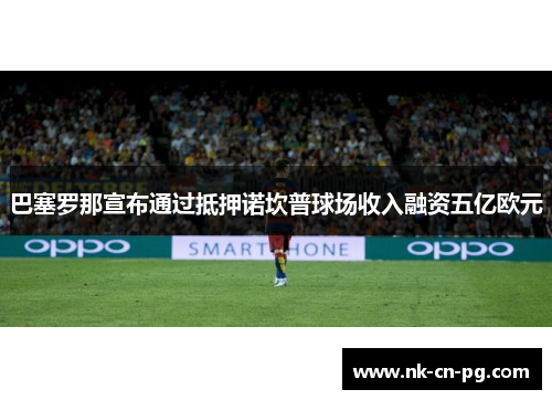 巴塞罗那宣布通过抵押诺坎普球场收入融资五亿欧元 巴塞罗那宣布通过抵押诺坎普球场收入融资五亿欧元