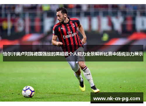 恰尔汗奥卢对阵德国强敌的英超级个人能力全景解析比赛中场统治力展示 恰尔汗奥卢对阵德国强敌的英超级个人能力全景解析比赛中场统治力展示
