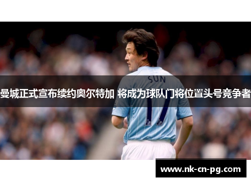曼城正式宣布续约奥尔特加 将成为球队门将位置头号竞争者 曼城正式宣布续约奥尔特加 将成为球队门将位置头号竞争者