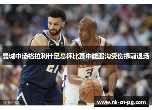 曼城中场格拉利什足总杯比赛中腹股沟受伤提前退场