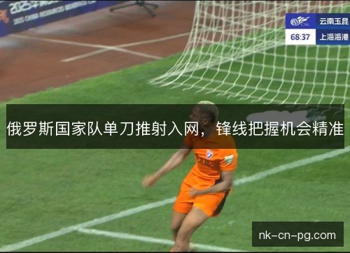 俄罗斯国家队单刀推射入网，锋线把握机会精准