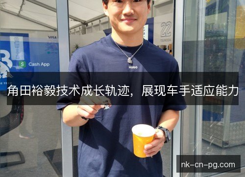 角田裕毅技术成长轨迹，展现车手适应能力