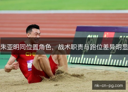 朱亚明同位置角色，战术职责与跑位差异明显