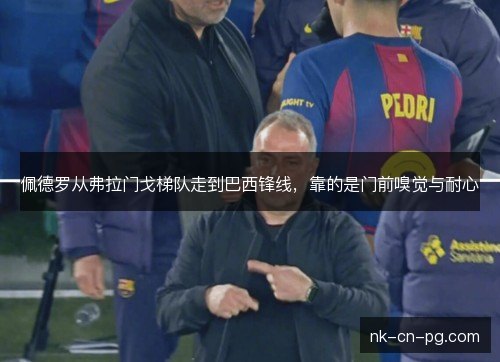 佩德罗从弗拉门戈梯队走到巴西锋线，靠的是门前嗅觉与耐心